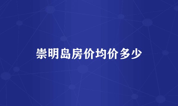 崇明岛房价均价多少