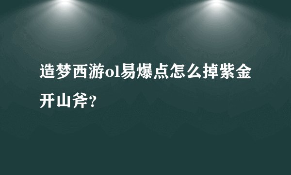 造梦西游ol易爆点怎么掉紫金开山斧？