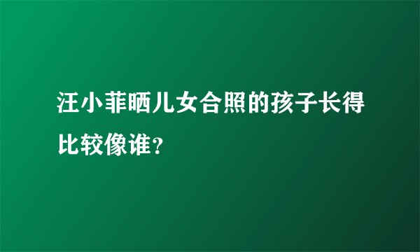 汪小菲晒儿女合照的孩子长得比较像谁？