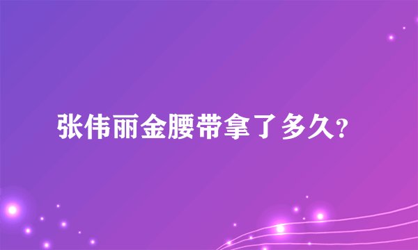 张伟丽金腰带拿了多久？