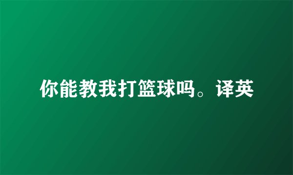 你能教我打篮球吗。译英