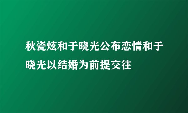 秋瓷炫和于晓光公布恋情和于晓光以结婚为前提交往