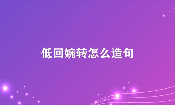 低回婉转怎么造句