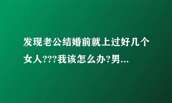 发现老公结婚前就上过好几个女人???我该怎么办?男人进来回答