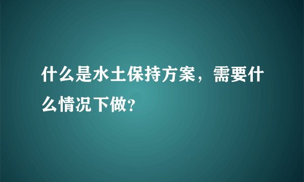 什么是水土保持方案，需要什么情况下做？