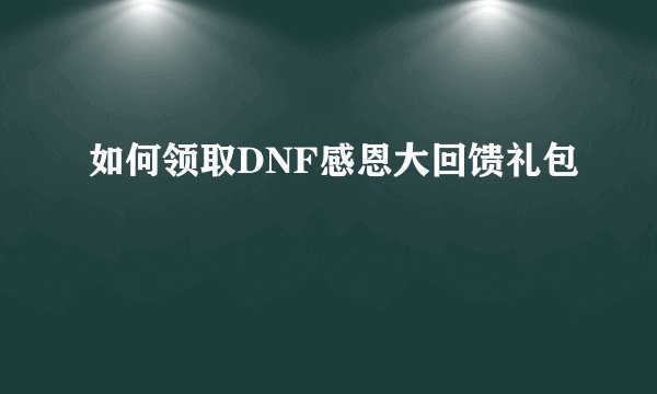 如何领取DNF感恩大回馈礼包