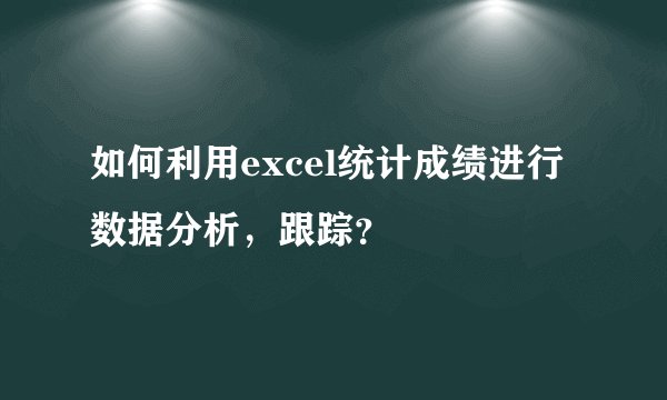 如何利用excel统计成绩进行数据分析，跟踪？