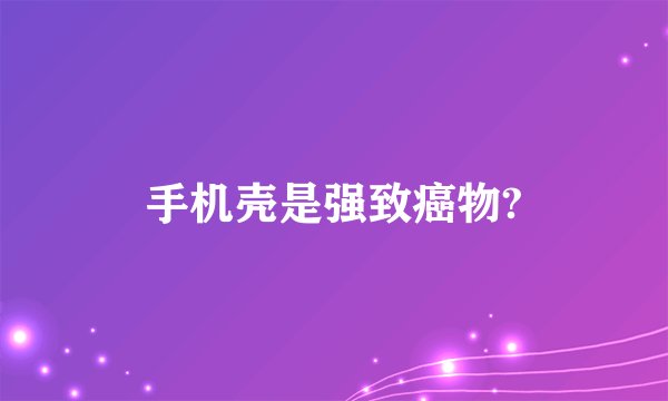手机壳是强致癌物?