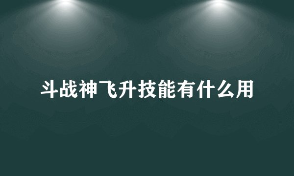 斗战神飞升技能有什么用