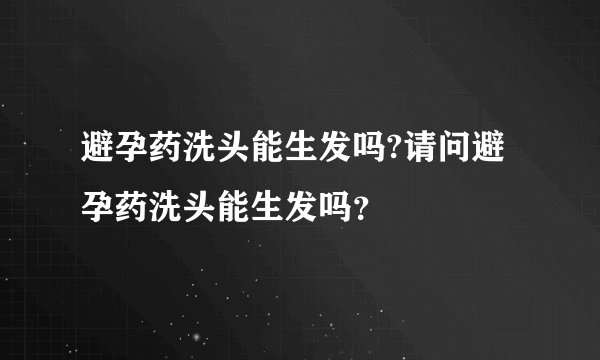 避孕药洗头能生发吗?请问避孕药洗头能生发吗？