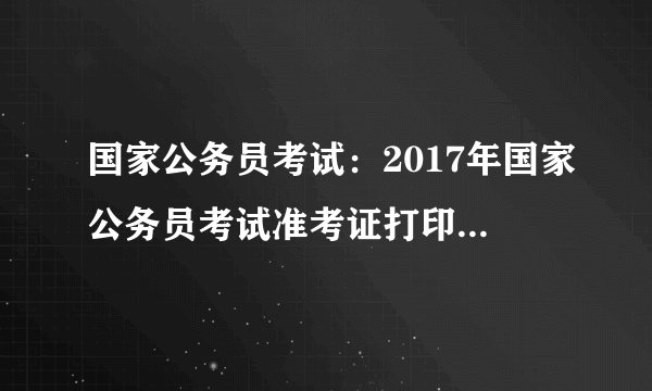 国家公务员考试：2017年国家公务员考试准考证打印指导手册