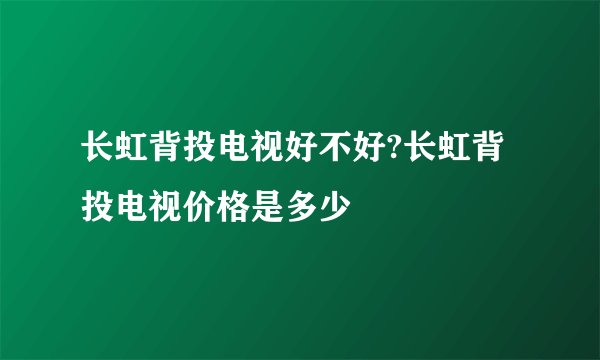 长虹背投电视好不好?长虹背投电视价格是多少