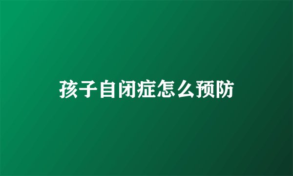 孩子自闭症怎么预防