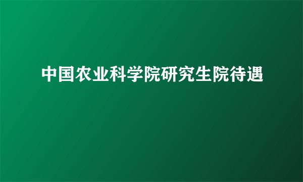 中国农业科学院研究生院待遇