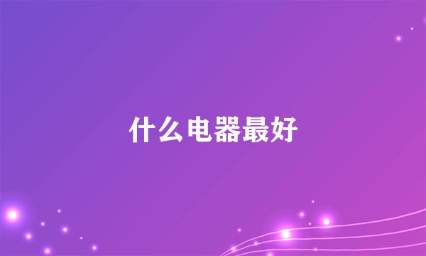 什么电器最好