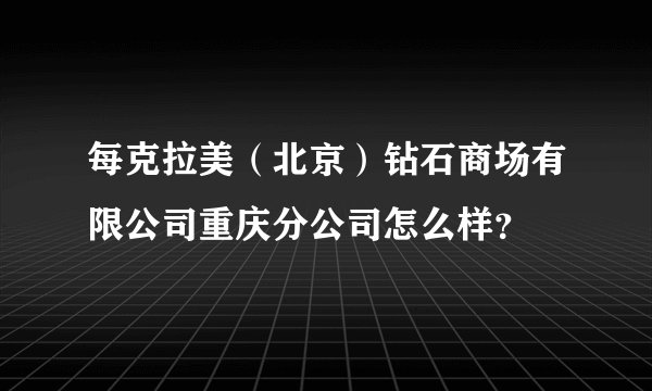 每克拉美（北京）钻石商场有限公司重庆分公司怎么样？