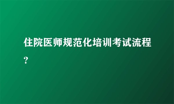 住院医师规范化培训考试流程？