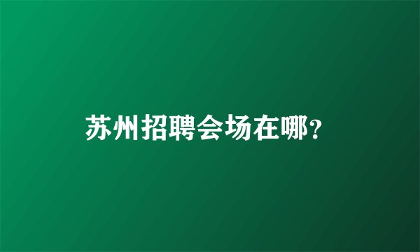 苏州招聘会场在哪?