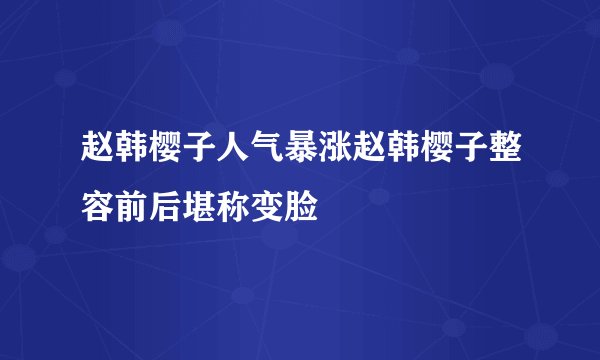 赵韩樱子人气暴涨赵韩樱子整容前后堪称变脸