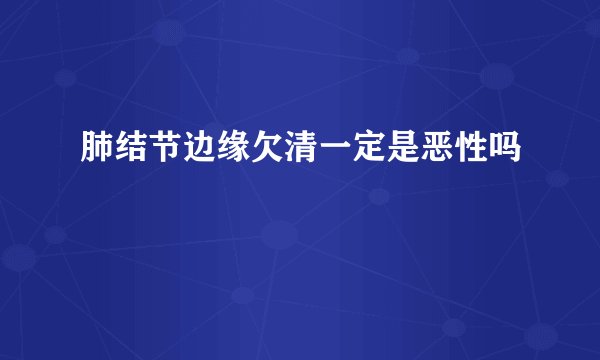 肺结节边缘欠清一定是恶性吗