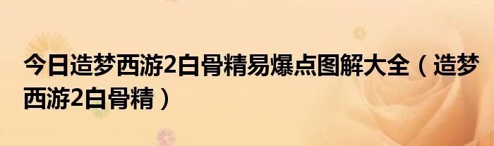 今日造梦西游2白骨精易爆点图解大全（造梦西游2白骨精）