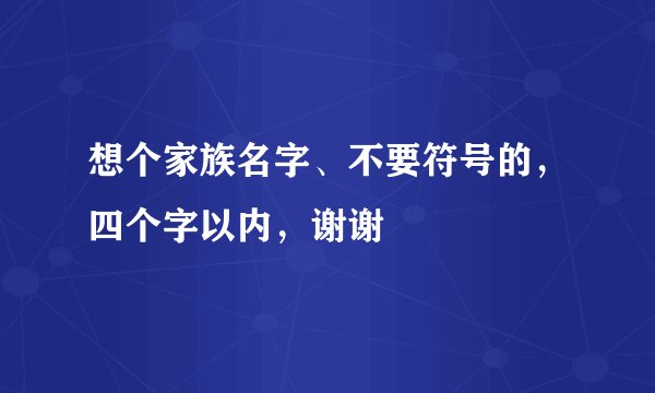 想个家族名字、不要符号的，四个字以内，谢谢