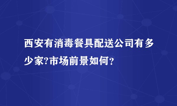 西安有消毒餐具配送公司有多少家?市场前景如何?