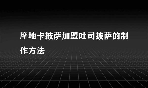 摩地卡披萨加盟吐司披萨的制作方法