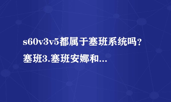 s60v3v5都属于塞班系统吗？塞班3.塞班安娜和塞班贝拉有什么区别和共同点，那个系统的性能更稳定些，诺...