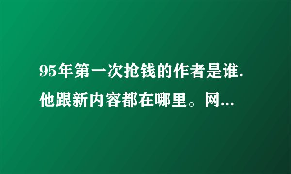 95年第一次抢钱的作者是谁.他跟新内容都在哪里。网上怎么找不到.