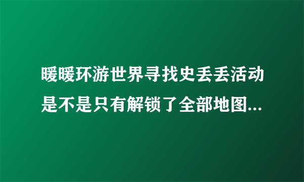 暖暖环游世界寻找史丢丢活动是不是只有解锁了全部地图才能活动整套套装
