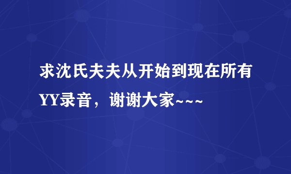 求沈氏夫夫从开始到现在所有YY录音，谢谢大家~~~