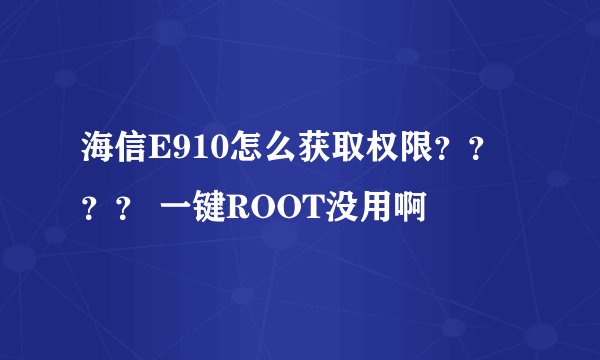 海信E910怎么获取权限???? 一键ROOT没用啊