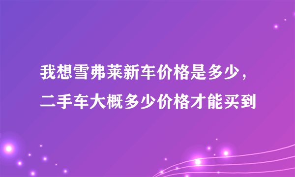 我想雪弗莱新车价格是多少，二手车大概多少价格才能买到