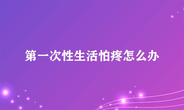 第一次性生活怕疼怎么办
