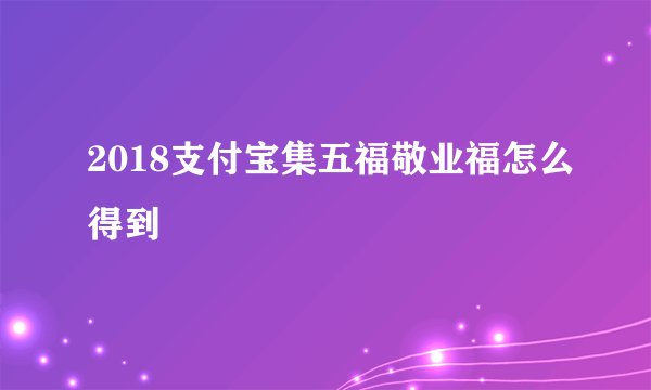 2018支付宝集五福敬业福怎么得到