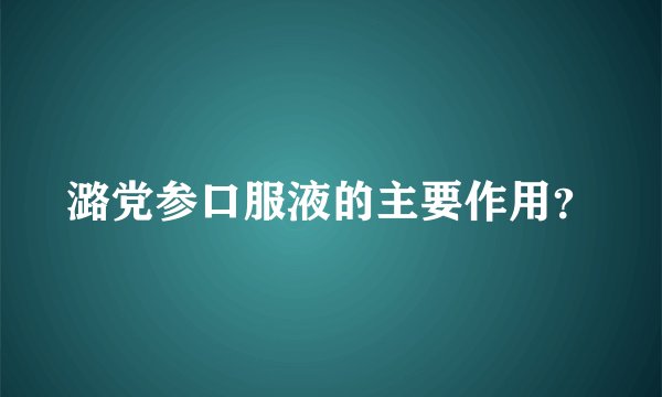 潞党参口服液的主要作用？