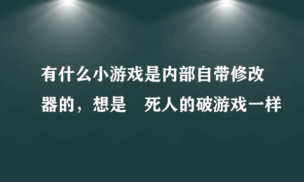 有什么小游戏是内部自带修改器的，想是囧死人的破游戏一样