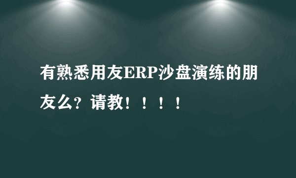 有熟悉用友ERP沙盘演练的朋友么？请教！！！！