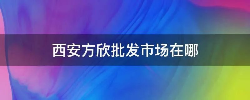 西安方欣批发市场在哪