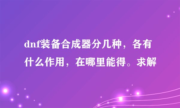 dnf装备合成器分几种,各有什么作用,在哪里能得。求解