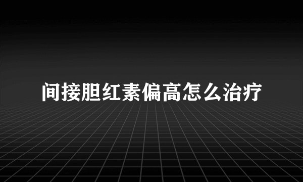间接胆红素偏高怎么治疗