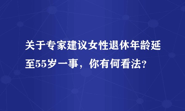 关于专家建议女性退休年龄延至55岁一事，你有何看法？
