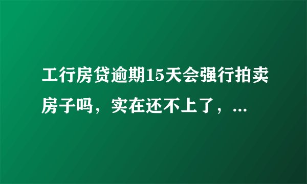 工行房贷逾期15天会强行拍卖房子吗,实在还不上了,之前有过小逾期