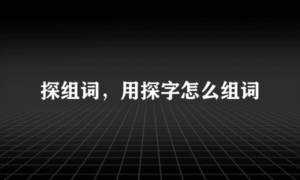 探组词，用探字怎么组词
