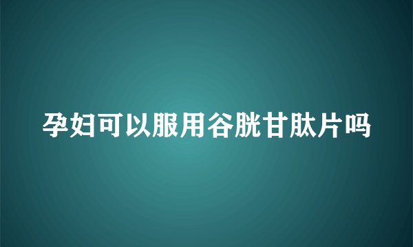 孕妇可以服用谷胱甘肽片吗