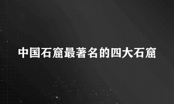 中国石窟最著名的四大石窟