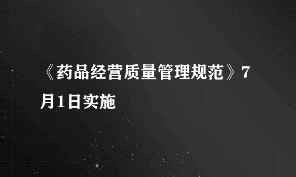 《药品经营质量管理规范》7月1日实施