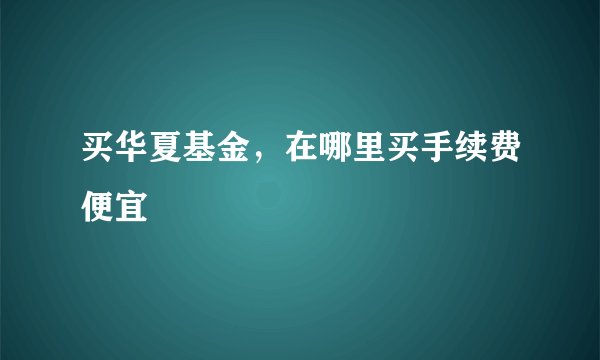 买华夏基金,在哪里买手续费便宜