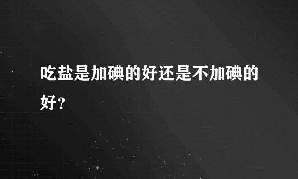 吃盐是加碘的好还是不加碘的好？